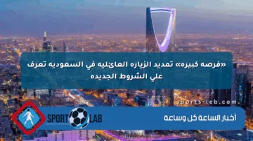 «فرصة كبيرة» تمديد الزيارة العائلية في السعودية تعرف على الشروط الجديدة